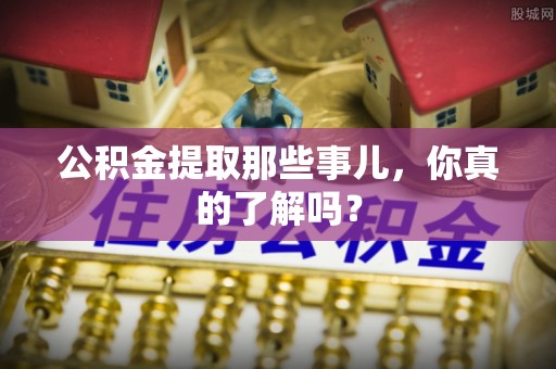 衡山公积金提取那些事儿，你真的了解吗？