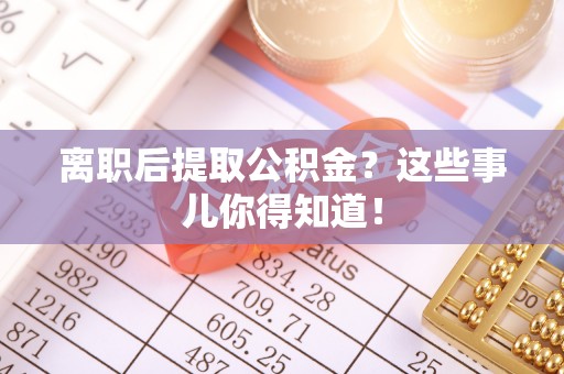 衡山离职后提取公积金？这些事儿你得知道！