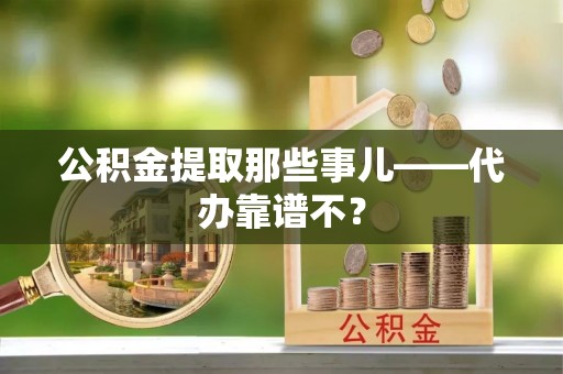 衡山公积金提取那些事儿——代办靠谱不？