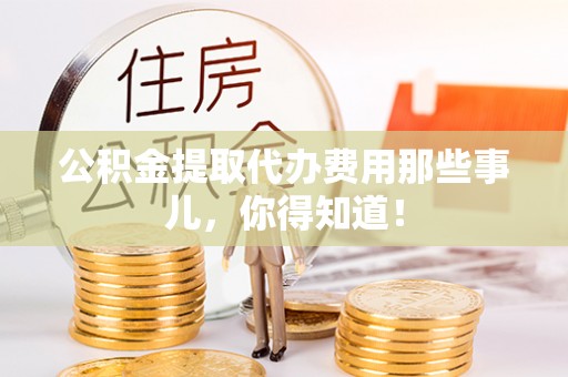 衡山公积金提取代办费用那些事儿，你得知道！