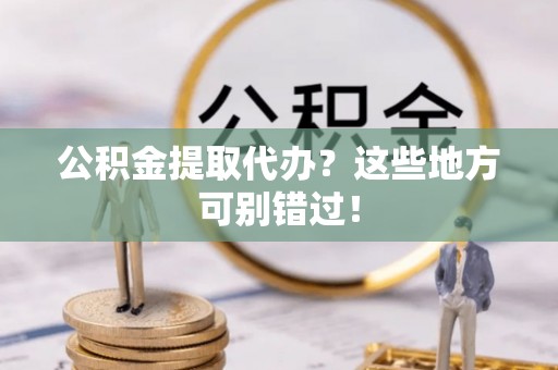 衡山公积金提取代办？这些地方可别错过！
