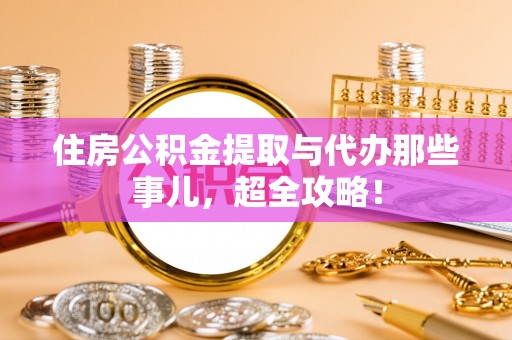 衡山住房公积金提取与代办那些事儿，超全攻略！