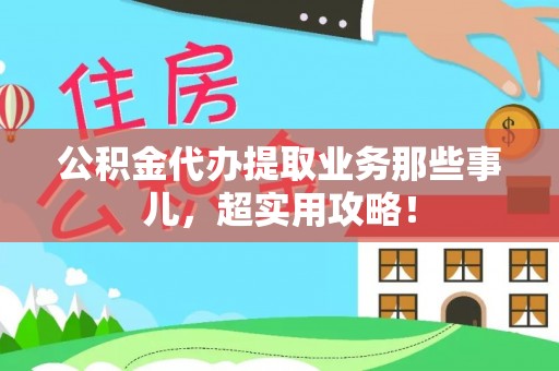 衡山公积金代办提取业务那些事儿，超实用攻略！