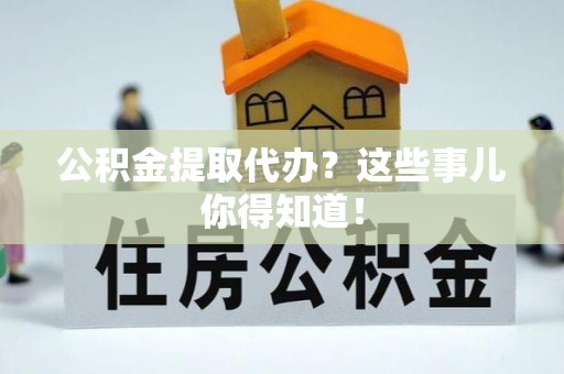 衡山公积金提取代办？这些事儿你得知道！