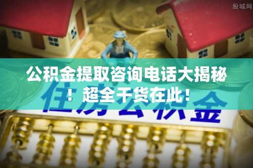 衡山公积金提取咨询电话大揭秘！超全干货在此！