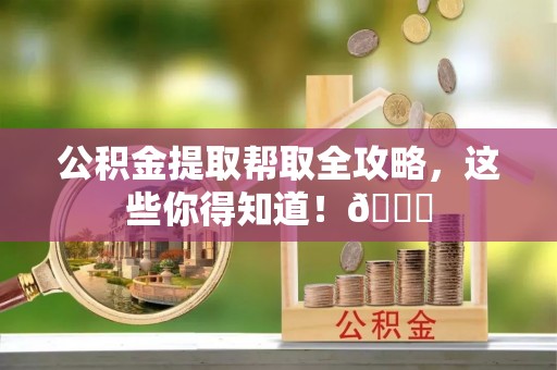衡山公积金提取帮取全攻略，这些你得知道！😎