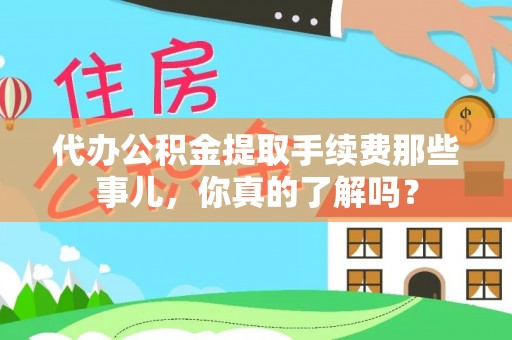 衡山代办公积金提取手续费那些事儿，你真的了解吗？