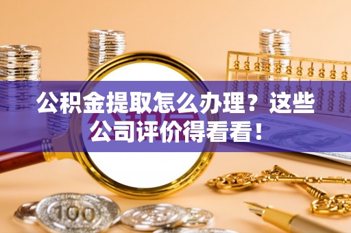 衡山公积金提取怎么办理？这些公司评价得看看！