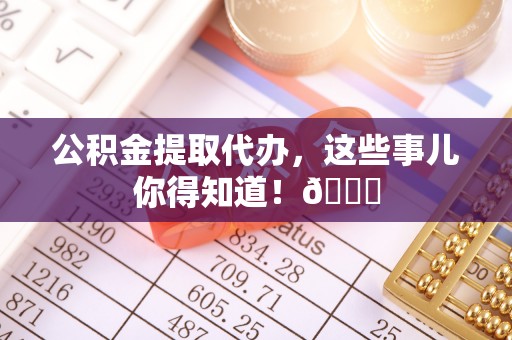 衡山公积金提取代办，这些事儿你得知道！😎