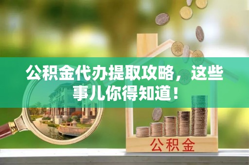 衡山公积金代办提取攻略，这些事儿你得知道！