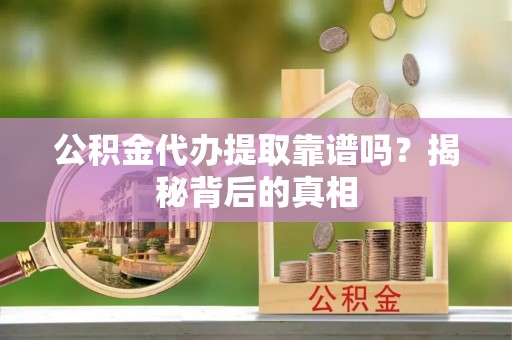 衡山公积金代办提取靠谱吗？揭秘背后的真相
