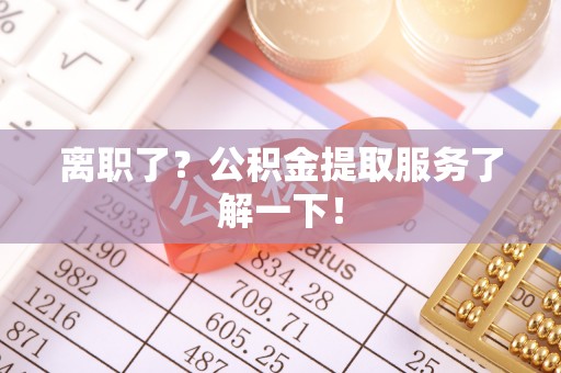 衡山离职了？公积金提取服务了解一下！