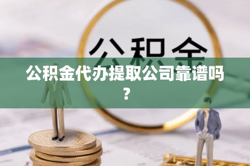 衡山公积金代办提取公司靠谱吗？