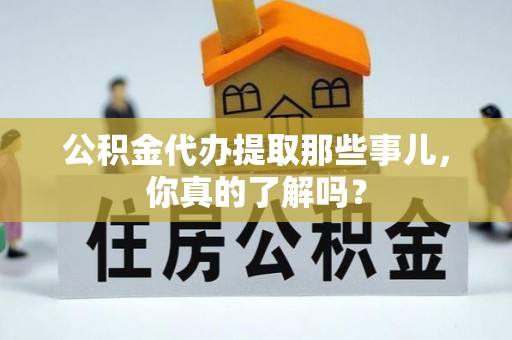 衡山公积金代办提取那些事儿，你真的了解吗？