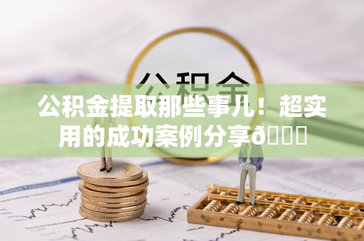 衡山公积金提取那些事儿！超实用的成功案例分享😎
