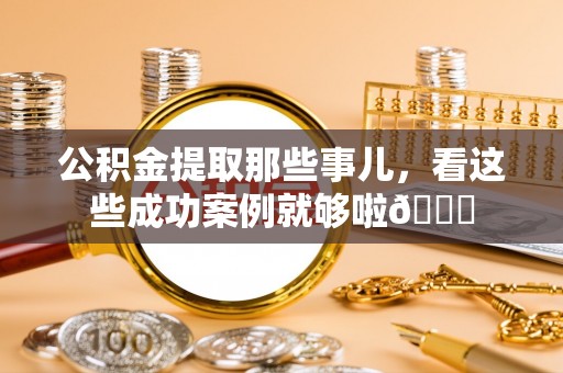 衡山公积金提取那些事儿，看这些成功案例就够啦😎
