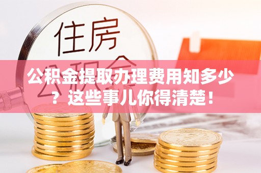 衡山公积金提取办理费用知多少？这些事儿你得清楚！