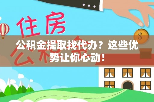 衡山公积金提取找代办？这些优势让你心动！