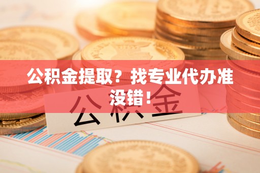 衡山公积金提取？找专业代办准没错！