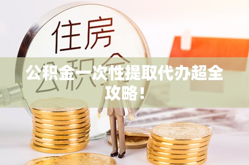 衡山公积金一次性提取代办超全攻略！