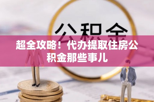衡山超全攻略！代办提取住房公积金那些事儿