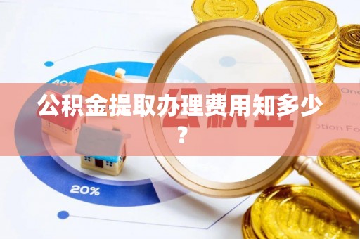 衡山公积金提取办理费用知多少？