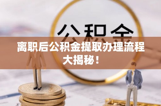 衡山离职后公积金提取办理流程大揭秘！