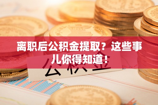 衡山离职后公积金提取？这些事儿你得知道！