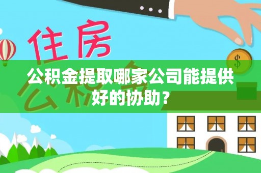 衡山公积金提取哪家公司能提供好的协助？