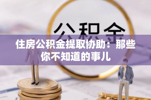 衡山住房公积金提取协助：那些你不知道的事儿