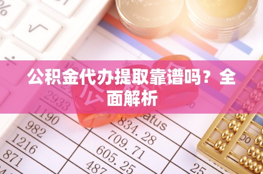 衡山公积金代办提取靠谱吗？全面解析