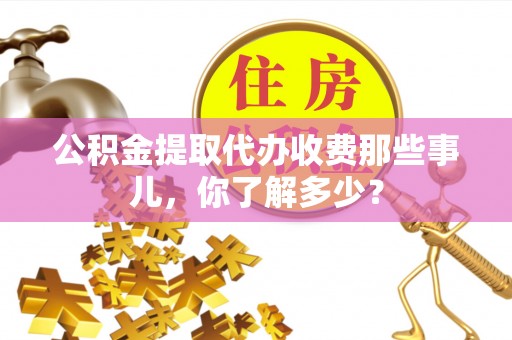 衡山公积金提取代办收费那些事儿，你了解多少？