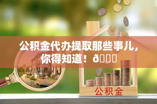 衡山公积金代办提取那些事儿，你得知道！😎