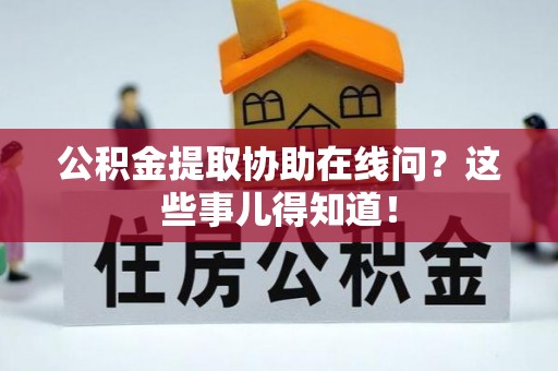 衡山公积金提取协助在线问？这些事儿得知道！