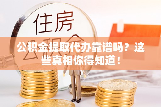 衡山公积金提取代办靠谱吗？这些真相你得知道！