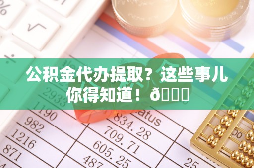 衡山公积金代办提取？这些事儿你得知道！😎