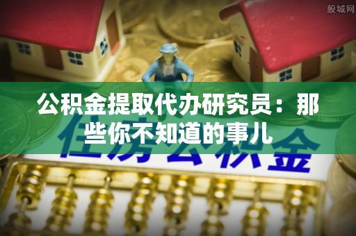衡山公积金提取代办研究员：那些你不知道的事儿
