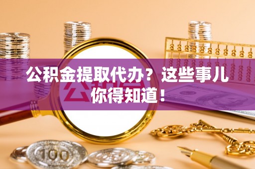 衡山公积金提取代办？这些事儿你得知道！