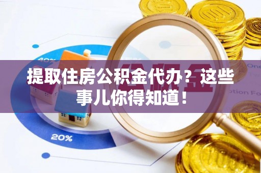 衡山提取住房公积金代办？这些事儿你得知道！