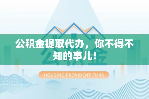 衡山公积金提取代办，你不得不知的事儿！