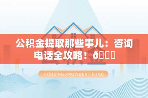 衡山公积金提取那些事儿：咨询电话全攻略！😎
