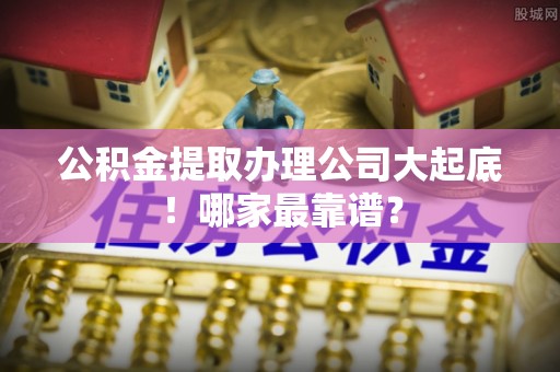 衡山公积金提取办理公司大起底！哪家最靠谱？