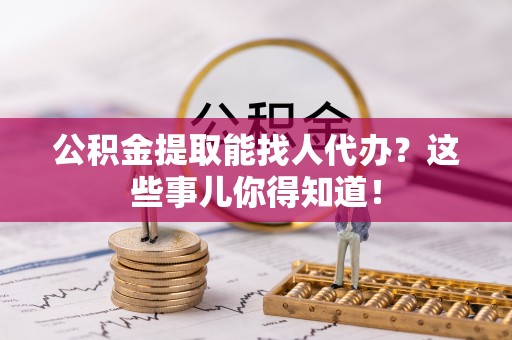 衡山公积金提取能找人代办？这些事儿你得知道！