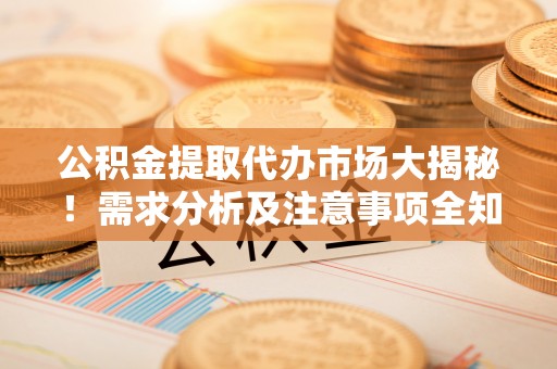 衡山公积金提取代办市场大揭秘！需求分析及注意事项全知道