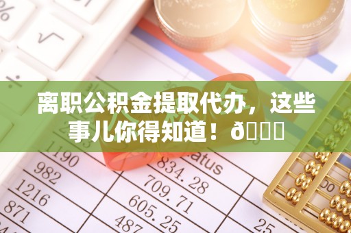 衡山离职公积金提取代办，这些事儿你得知道！😎