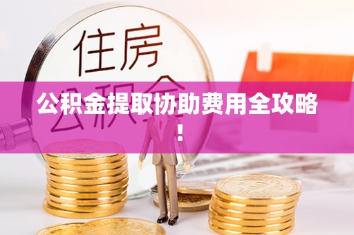 衡山公积金提取协助费用全攻略！