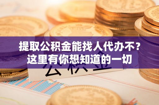 衡山提取公积金能找人代办不？这里有你想知道的一切