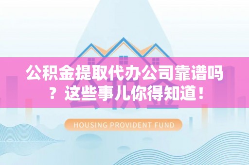 衡山公积金提取代办公司靠谱吗？这些事儿你得知道！