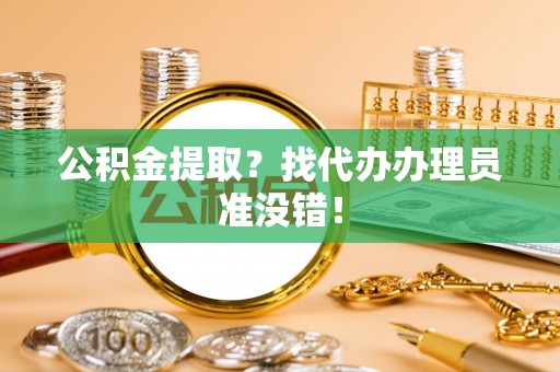 衡山公积金提取？找代办办理员准没错！