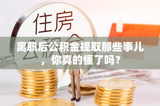 衡山离职后公积金提取那些事儿，你真的懂了吗？